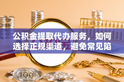 武侯公积金提取代办服务，如何选择正规渠道，避免常见陷阱