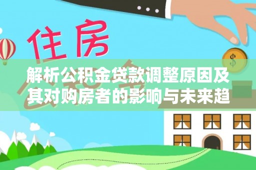 武侯解析公积金贷款调整原因及其对购房者的影响与未来趋势