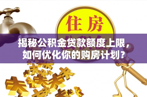 武侯揭秘公积金贷款额度上限，如何优化你的购房计划？