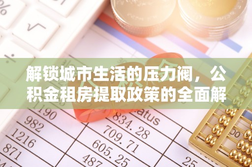 武侯解锁城市生活的压力阀，公积金租房提取政策的全面解析与实践指南