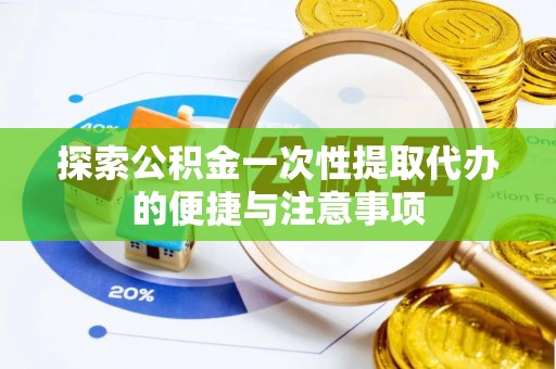 武侯探索公积金一次性提取代办的便捷与注意事项