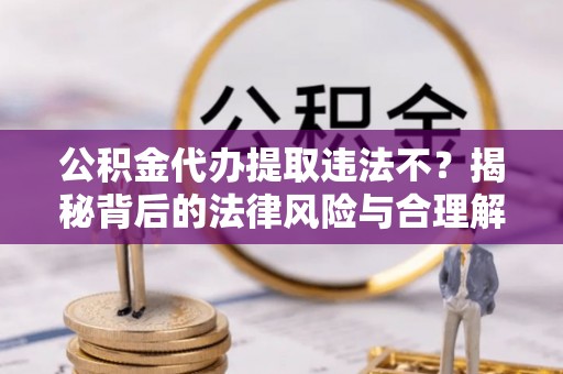 武侯公积金代办提取违法不？揭秘背后的法律风险与合理解决方案