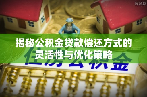 武侯揭秘公积金贷款偿还方式的灵活性与优化策略