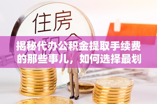 武侯揭秘代办公积金提取手续费的那些事儿，如何选择最划算的服务？