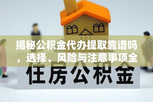 武侯揭秘公积金代办提取靠谱吗，选择、风险与注意事项全解析