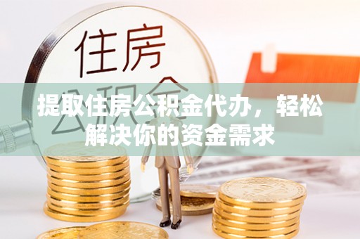 武侯提取住房公积金代办，轻松解决你的资金需求