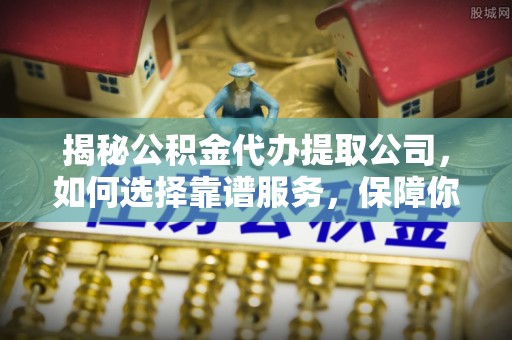 武侯揭秘公积金代办提取公司，如何选择靠谱服务，保障你的资金安全