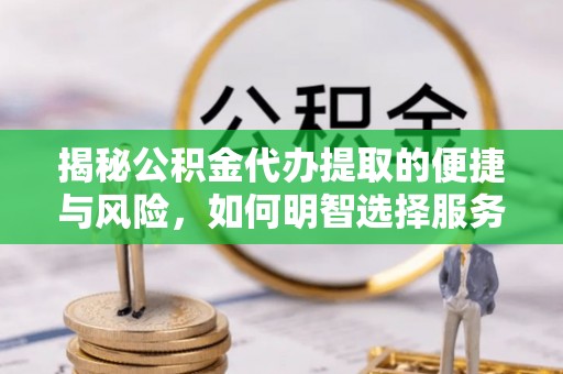 武侯揭秘公积金代办提取的便捷与风险，如何明智选择服务？