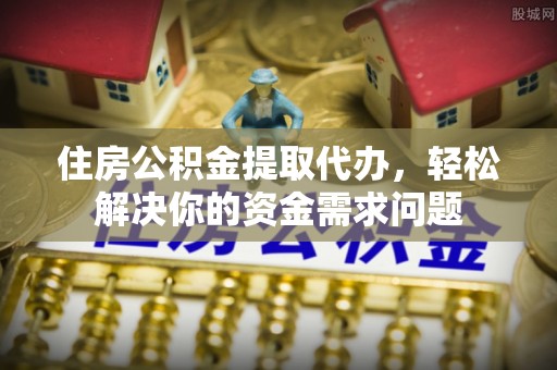 武侯住房公积金提取代办，轻松解决你的资金需求问题