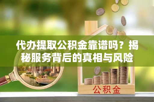 武侯代办提取公积金靠谱吗？揭秘服务背后的真相与风险