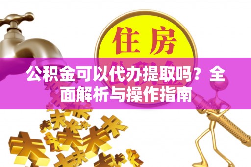 武侯公积金可以代办提取吗？全面解析与操作指南