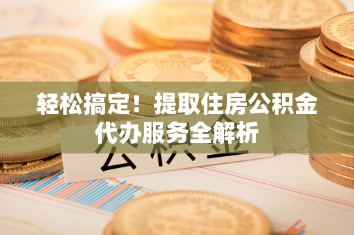 武侯轻松搞定！提取住房公积金代办服务全解析