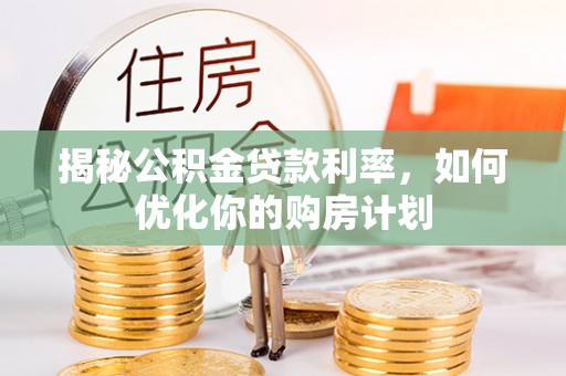 武侯揭秘公积金贷款利率，如何优化你的购房计划