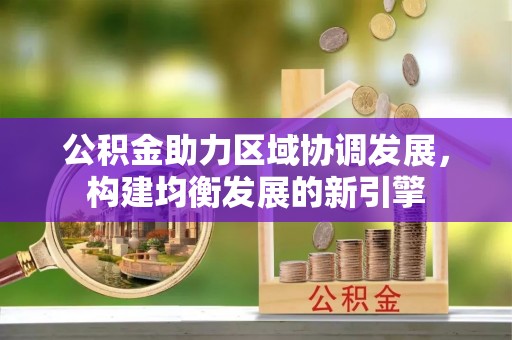 武侯公积金助力区域协调发展，构建均衡发展的新引擎