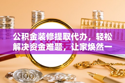 武侯公积金装修提取代办，轻松解决资金难题，让家焕然一新