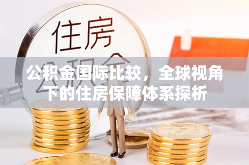 武侯公积金国际比较，全球视角下的住房保障体系探析