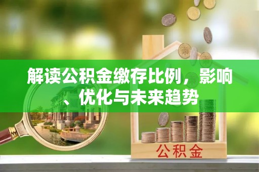 武侯解读公积金缴存比例，影响、优化与未来趋势
