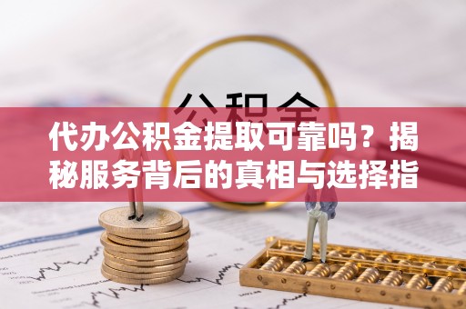 武侯代办公积金提取可靠吗？揭秘服务背后的真相与选择指南