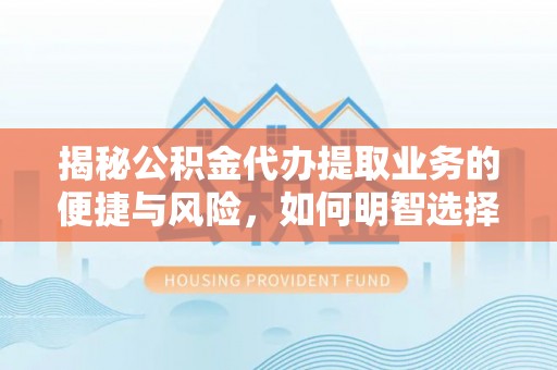 武侯揭秘公积金代办提取业务的便捷与风险，如何明智选择？
