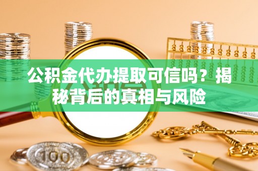 武侯公积金代办提取可信吗？揭秘背后的真相与风险