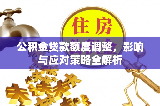武侯公积金贷款额度调整，影响与应对策略全解析