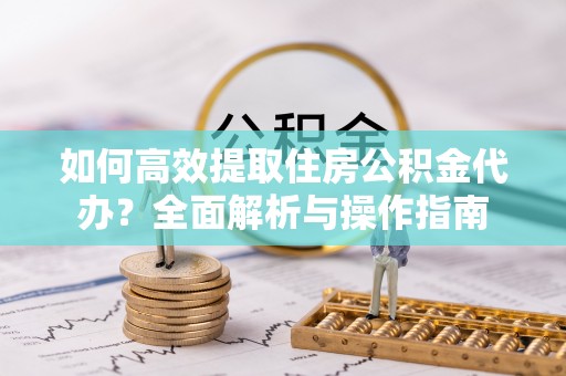 武侯如何高效提取住房公积金代办？全面解析与操作指南