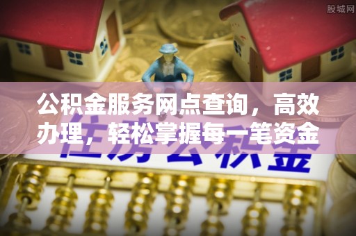 武侯公积金服务网点查询，高效办理，轻松掌握每一笔资金动态
