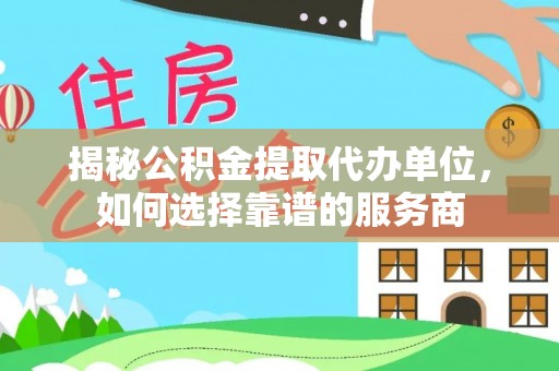 武侯揭秘公积金提取代办单位，如何选择靠谱的服务商