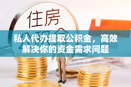 武侯私人代办提取公积金，高效解决你的资金需求问题