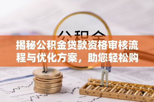 武侯揭秘公积金贷款资格审核流程与优化方案，助您轻松购房