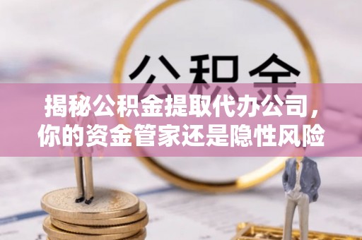 武侯揭秘公积金提取代办公司，你的资金管家还是隐性风险？