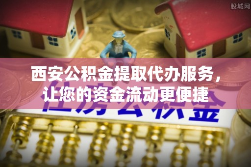 武侯西安公积金提取代办服务，让您的资金流动更便捷