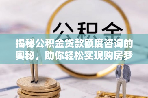 武侯揭秘公积金贷款额度咨询的奥秘，助你轻松实现购房梦想