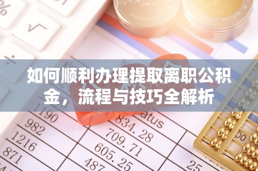 武侯如何顺利办理提取离职公积金，流程与技巧全解析