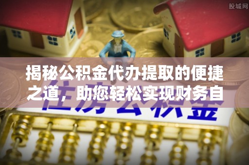武侯揭秘公积金代办提取的便捷之道，助您轻松实现财务自由