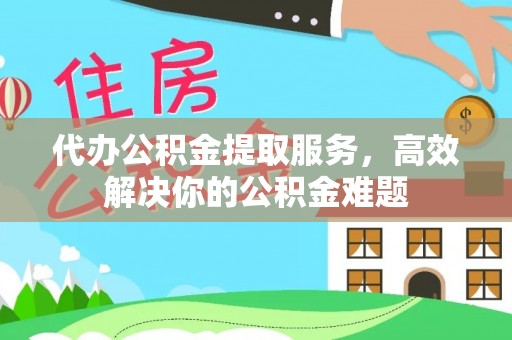 武侯代办公积金提取服务，高效解决你的公积金难题