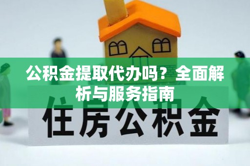 武侯公积金提取代办吗？全面解析与服务指南