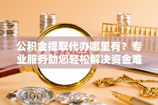 武侯公积金提取代办哪里有？专业服务助您轻松解决资金难题