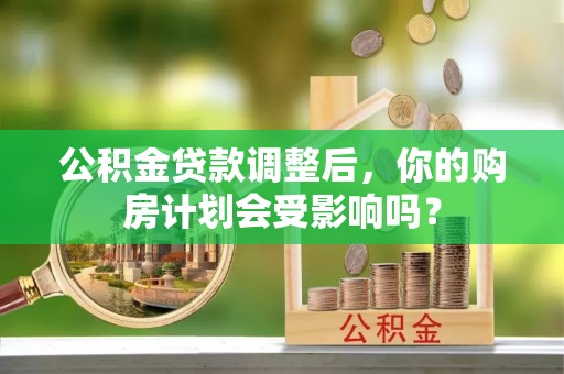 武侯公积金贷款调整后，你的购房计划会受影响吗？