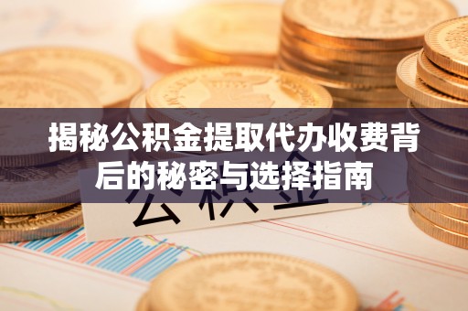 武侯揭秘公积金提取代办收费背后的秘密与选择指南