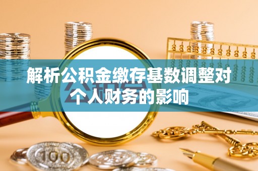武侯解析公积金缴存基数调整对个人财务的影响