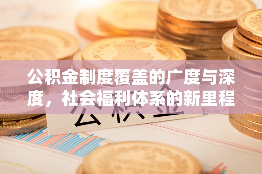 武侯公积金制度覆盖的广度与深度，社会福利体系的新里程碑