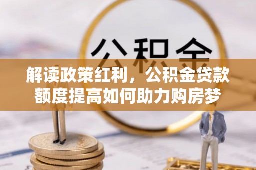 武侯解读政策红利，公积金贷款额度提高如何助力购房梦