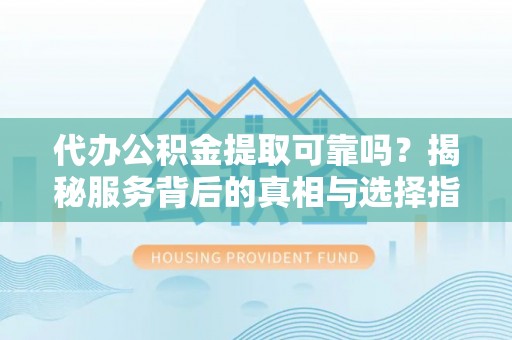 武侯代办公积金提取可靠吗？揭秘服务背后的真相与选择指南
