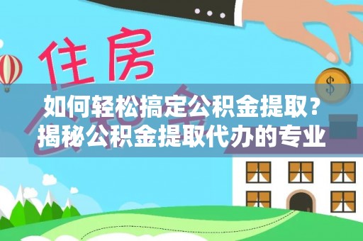 武侯如何轻松搞定公积金提取？揭秘公积金提取代办的专业服务