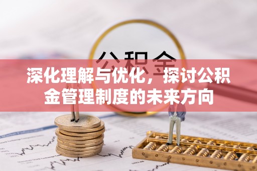 武侯深化理解与优化，探讨公积金管理制度的未来方向