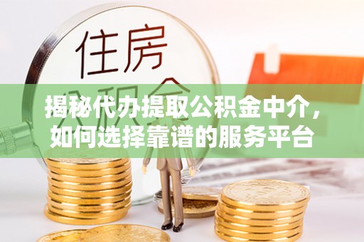 武侯揭秘代办提取公积金中介，如何选择靠谱的服务平台