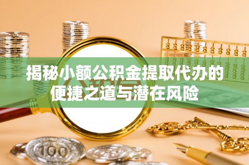 武侯揭秘小额公积金提取代办的便捷之道与潜在风险