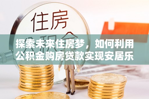 武侯探索未来住房梦，如何利用公积金购房贷款实现安居乐业