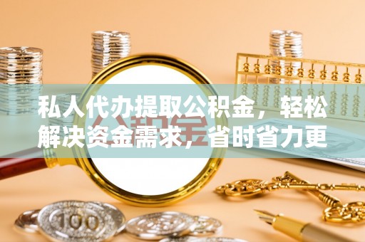武侯私人代办提取公积金，轻松解决资金需求，省时省力更高效
